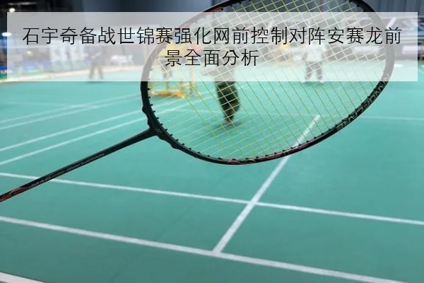 石宇奇备战世锦赛强化网前控制对阵安赛龙前景全面分析