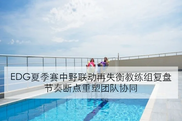 EDG夏季赛中野联动再失衡教练组复盘节奏断点重塑团队协同